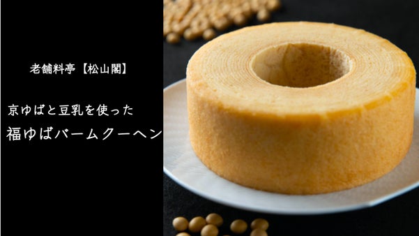 しっとり贅沢な口溶け。老舗料亭【松山閣】京ゆばと豆乳で焼いた福ゆばバームクーヘン