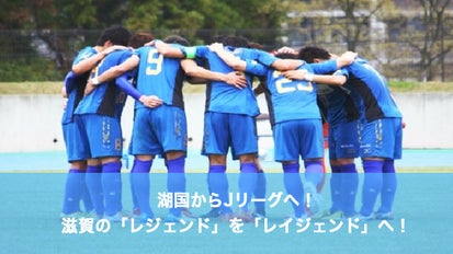 湖国からJリーグへ！滋賀の「レジェンド」を「レイジェンド」へ 