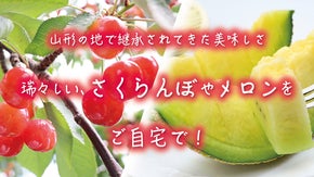 山形の地で継承されてきた美味しさ 瑞々しい&rdquo;さくらんぼ&rdquo;や&rdquo;メロン&rdquo;をご自宅で！
