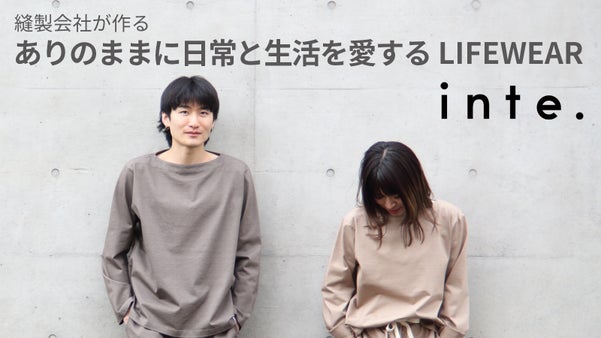 縫製会社が作る 「ありのままに日常と生活を愛するLIFEWEAR」inte.