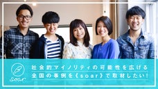 社会的マイノリティの可能性を広げる全国の事例を《soar》で取材したい！