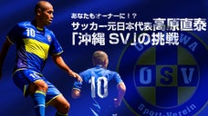 あなたもオーナーに！？　サッカー元日本代表高原直泰　「沖縄SV」の挑戦