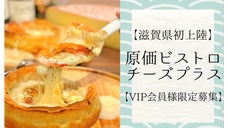 滋賀県初出店！原価ビストロチーズ＋VIP会員様募集