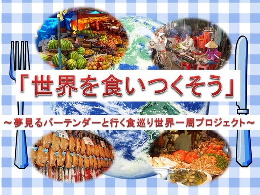 「世界を食いつくそう」～夢見るバーテンダーと行く食巡り世界一周プロジェクト～