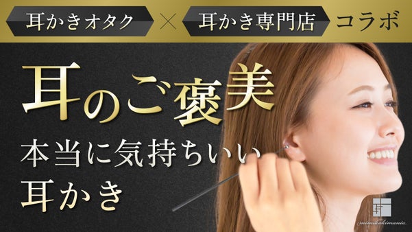 耳かきオタク&times;耳かき専門店コラボ｜知識と技術を結集したとにかく気持ちいい耳かき