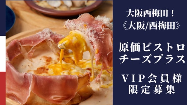 原価ビストロチーズプラス西梅田店！NEWOPEN記念限定【VIP会員様】大募集！