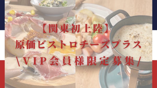 関東初出店！原価ビストロチーズ＋が町田に上陸！オープニング限定VIP会員様大募集