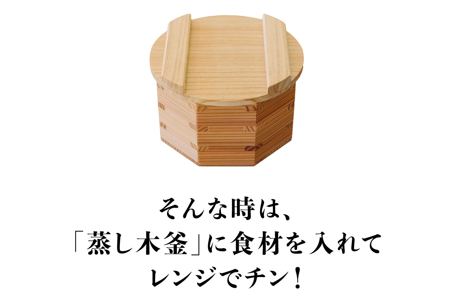 木の力が、毎日のくらしを豊かに。炊飯も蒸しもこれ一つで！電子レンジ