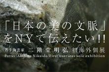｢日本の美の文脈｣をNYで伝えたい！！　若手陶芸家二階堂明弘　初海外個展