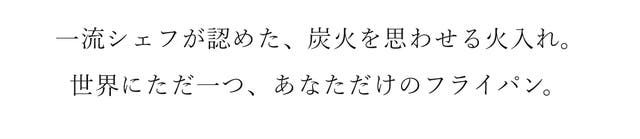 一流シェフが認めた、炭火を思わせる火入れ。 世界にただ一つ、あなただけのフライパン。