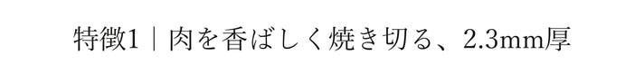 特徴1｜肉を香ばしく焼き切る、2.3mm厚