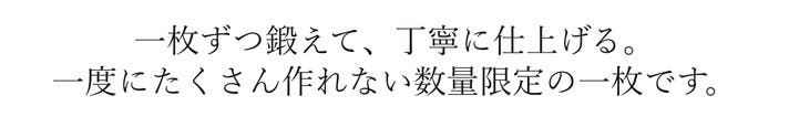 一枚ずつ鍛えて、丁寧に仕上げる。 一度にたくさん作れない数量限定の一枚です。